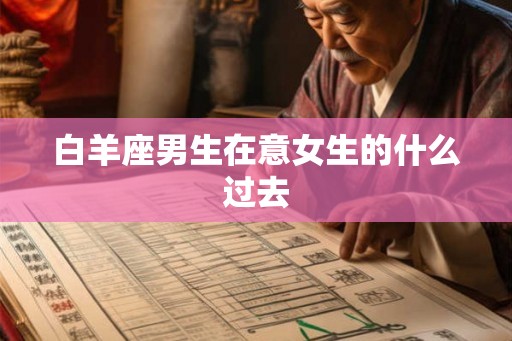 白羊座男生在意女生的什么过去 白羊座男生在意女生的什么过去