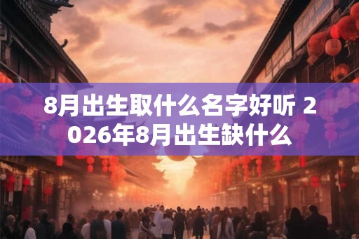 8月出生取什么名字好听 2026年8月出生缺什么 8月出生取什么名字好听 2026年8月出生缺什么