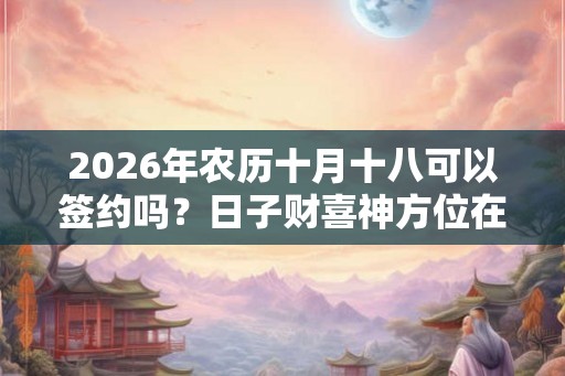 2026年农历十月十八可以签约吗？日子财喜神方位在哪里？