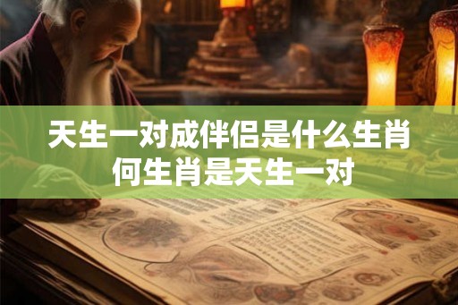 天生一对成伴侣是什么生肖 何生肖是天生一对