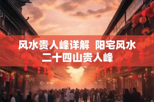 风水贵人峰详解  阳宅风水二十四山贵人峰