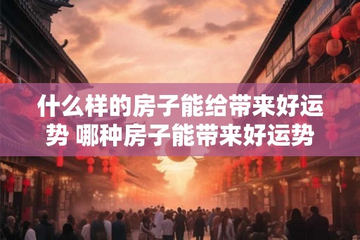 什么样的房子能给带来好运势 哪种房子能带来好运势