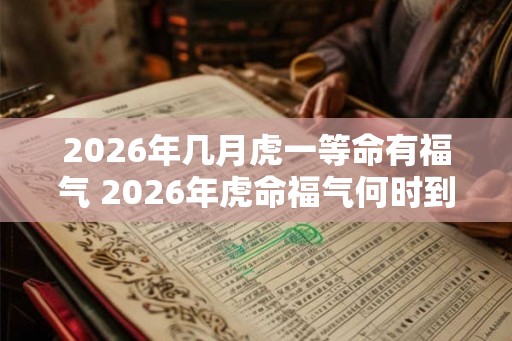 2026年几月虎一等命有福气 2026年虎命福气何时到