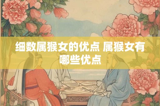 细数属猴女的优点 属猴女有哪些优点 细数属猴女的优点 属猴女有哪些优点