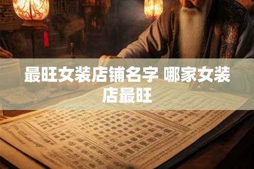 最旺女装店铺名字 哪家女装店最旺 最旺女装店铺名字 哪家女装店最旺