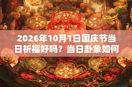 2026年10月1日国庆节当日祈福好吗？当日卦象如何？