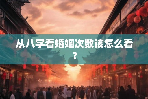 从八字看婚姻次数该怎么看？