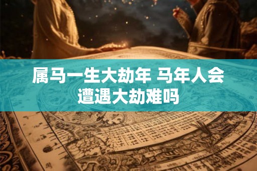 属马一生大劫年 马年人会遭遇大劫难吗