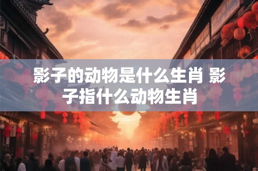 影子的动物是什么生肖 影子指什么动物生肖
