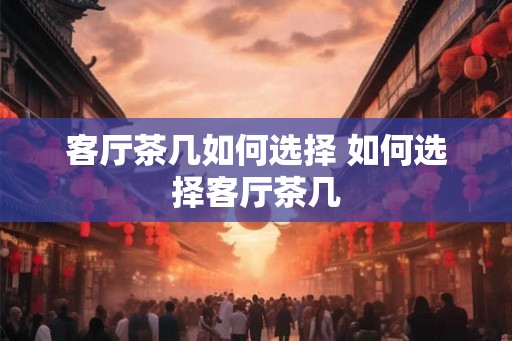 客厅茶几如何选择 如何选择客厅茶几