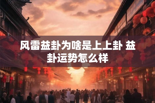 风雷益卦为啥是上上卦 益卦运势怎么样