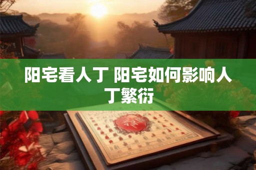 阳宅看人丁 阳宅如何影响人丁繁衍