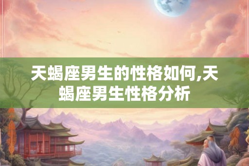 天蝎座男生的性格如何,天蝎座男生性格分析 天蝎座男生的性格如何,天蝎座男生性格分析