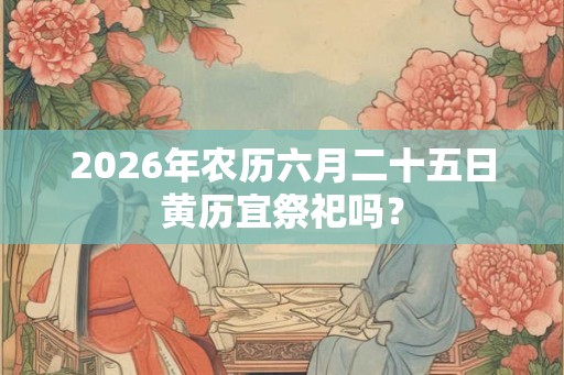 2026年农历六月二十五日黄历宜祭祀吗？