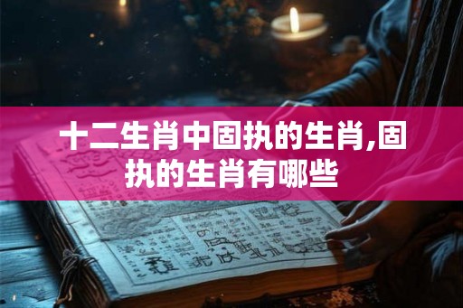 十二生肖中固执的生肖,固执的生肖有哪些 十二生肖中固执的生肖,固执的生肖有哪些