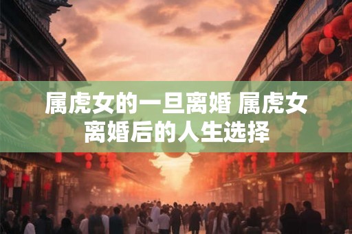 属虎女的一旦离婚 属虎女离婚后的人生选择