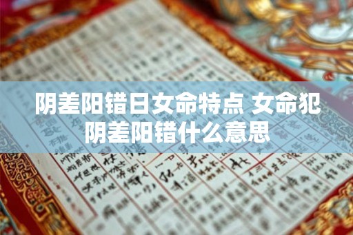 阴差阳错日女命特点 女命犯阴差阳错什么意思