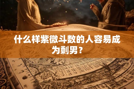 什么样紫微斗数的人容易成为剩男? 什么样紫微斗数的人容易成为剩男?