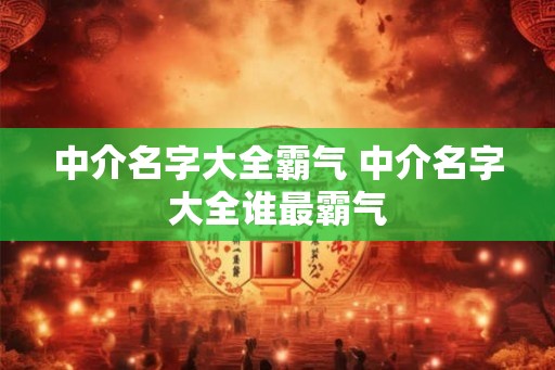 中介名字大全霸气 中介名字大全谁最霸气