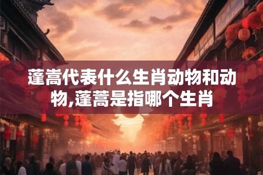 蓬嵩代表什么生肖动物和动物,蓬蒿是指哪个生肖