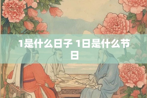 1是什么日子 1日是什么节日 1是什么日子 1日是什么节日