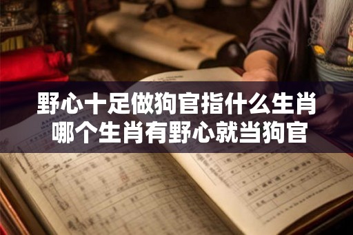 野心十足做狗官指什么生肖 哪个生肖有野心就当狗官