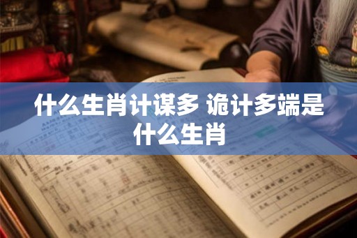 什么生肖计谋多 诡计多端是什么生肖