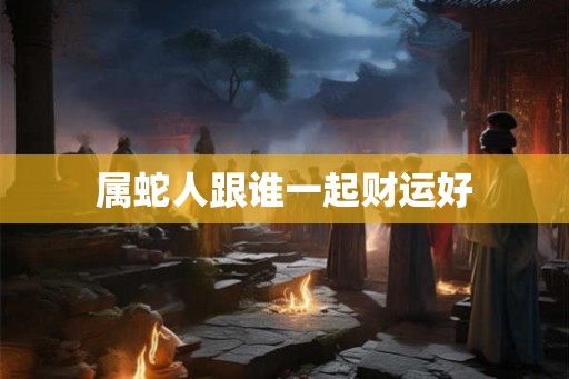 属蛇人跟谁一起财运好