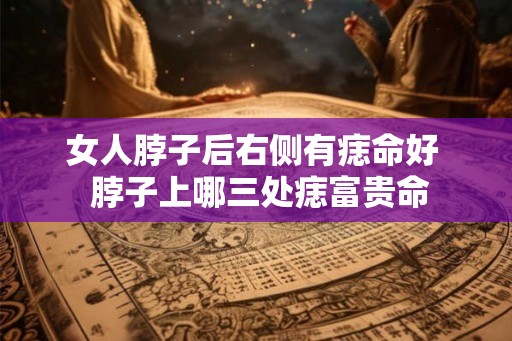 女人脖子后右侧有痣命好  脖子上哪三处痣富贵命