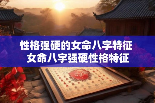 性格强硬的女命八字特征 女命八字强硬性格特征
