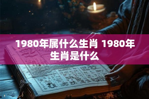 1980年属什么生肖 1980年生肖是什么