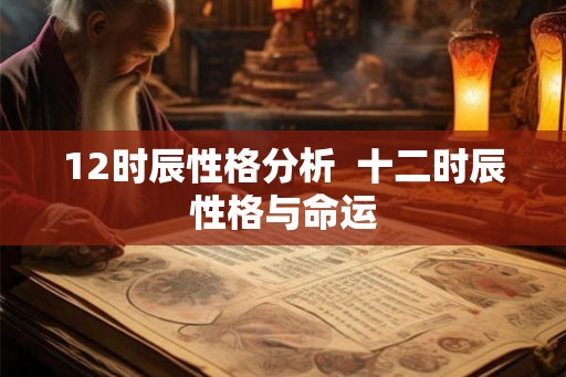 12时辰性格分析  十二时辰性格与命运