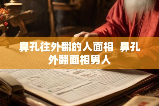 鼻孔往外翻的人面相  鼻孔外翻面相男人