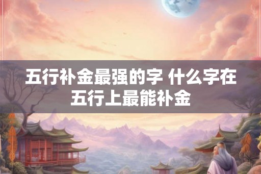五行补金最强的字 什么字在五行上最能补金