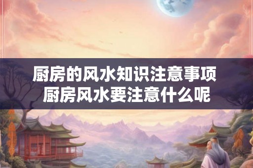 厨房的风水知识注意事项 厨房风水要注意什么呢