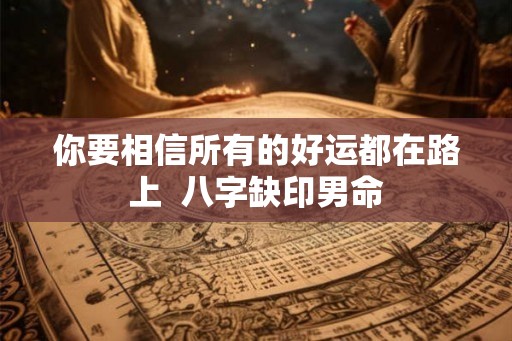你要相信所有的好运都在路上  八字缺印男命