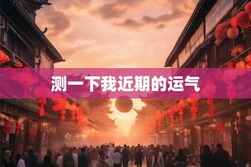 测一下我近期的运气 测一下我近期的运气