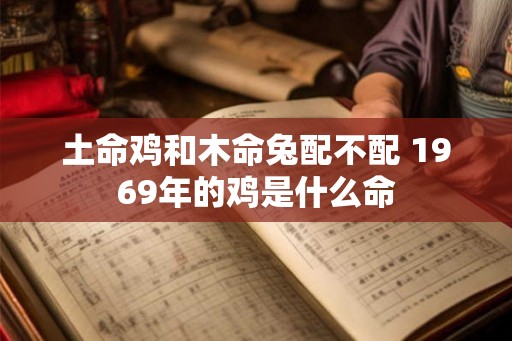 土命鸡和木命兔配不配 1969年的鸡是什么命 土命鸡和木命兔配不配 1969年的鸡是什么命