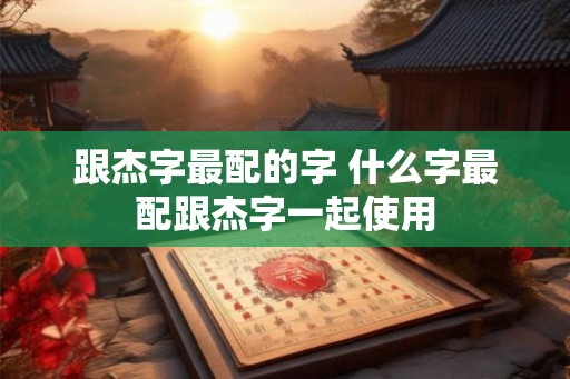 跟杰字最配的字 什么字最配跟杰字一起使用