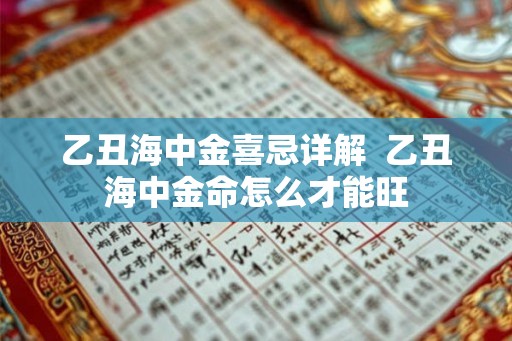 乙丑海中金喜忌详解  乙丑海中金命怎么才能旺