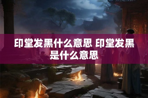 印堂发黑什么意思 印堂发黑是什么意思