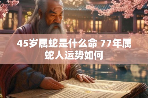 45岁属蛇是什么命 77年属蛇人运势如何