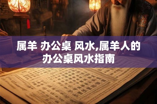 属羊 办公桌 风水,属羊人的办公桌风水指南