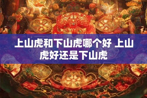 上山虎和下山虎哪个好 上山虎好还是下山虎