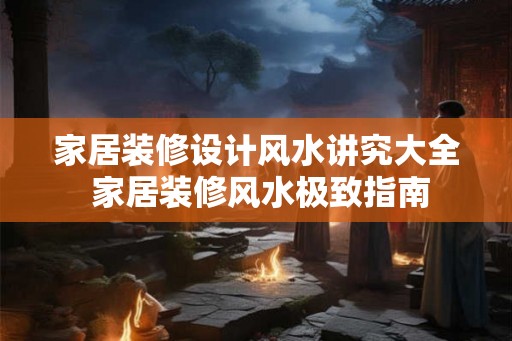 家居装修设计风水讲究大全 家居装修风水极致指南