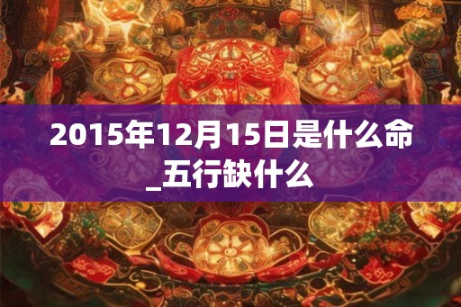 2015年12月15日是什么命_五行缺什么