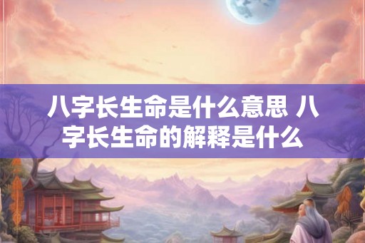 八字长生命是什么意思 八字长生命的解释是什么