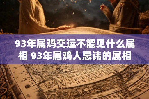 93年属鸡交运不能见什么属相 93年属鸡人忌讳的属相
