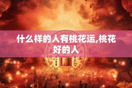 什么样的人有桃花运,桃花好的人