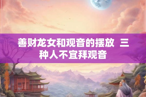 善财龙女和观音的摆放  三种人不宜拜观音